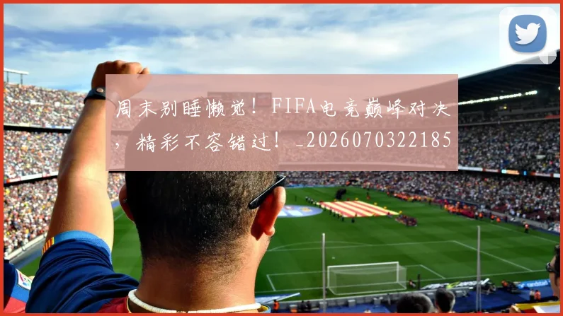 周末别睡懒觉!FIFA电竞巅峰对决,精彩不容错过!_20260703221859
