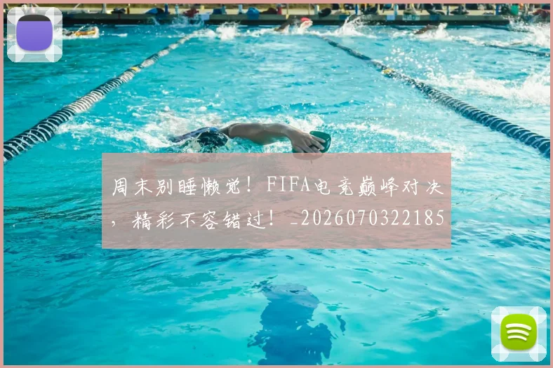 周末别睡懒觉!FIFA电竞巅峰对决,精彩不容错过!_20260703221859_20260719155306